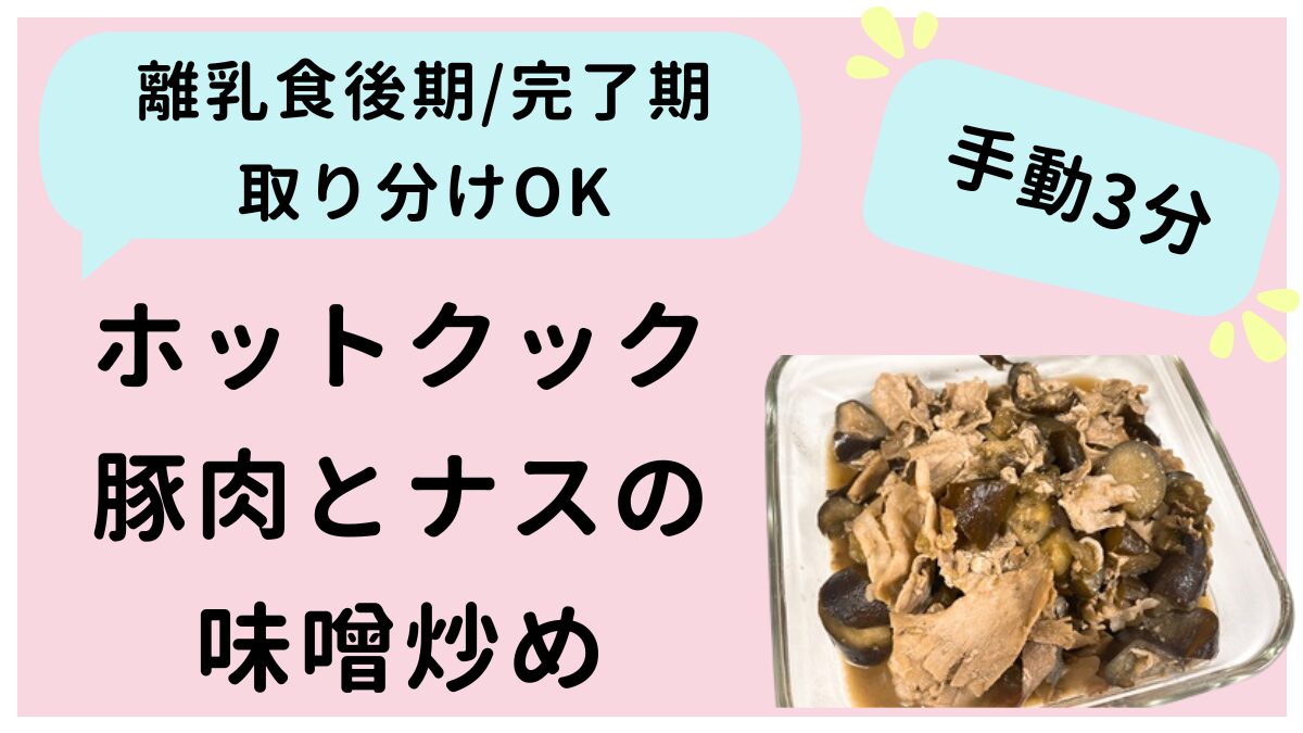 この記事ではホットクックで作る豚肉とナスの味噌炒めを紹介しています。離乳食後期・完了期の取り分けもOKです。